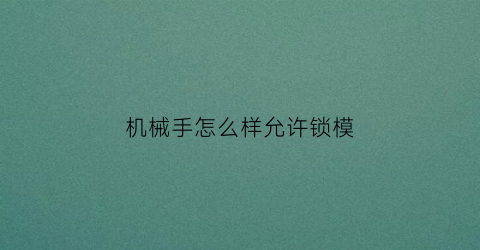 “机械手怎么样允许锁模(机械手怎么设置)