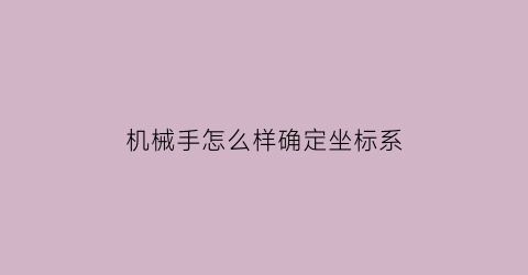 “机械手怎么样确定坐标系(机械手的坐标系)