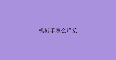 “机械手怎么焊接(机械手焊接机的教程)