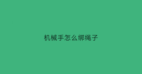 “机械手怎么绑绳子(机械手怎么绑绳子图解)