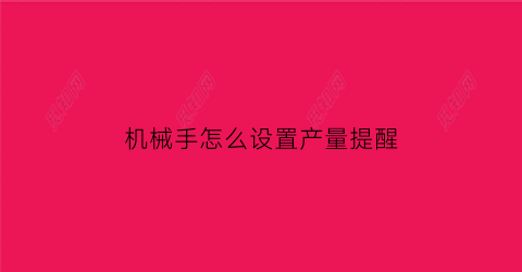 “机械手怎么设置产量提醒(机械手产量怎么归零)