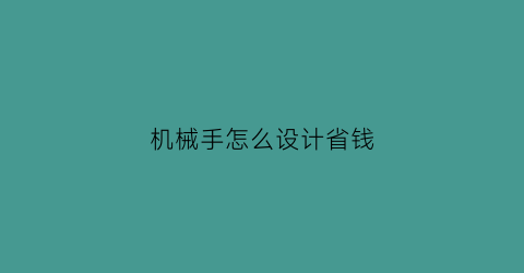 “机械手怎么设计省钱(机械手怎么设计省钱方法)