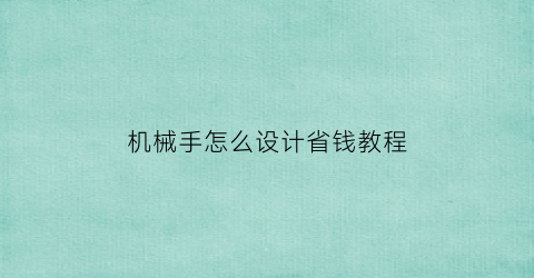 机械手怎么设计省钱教程(机械手教学)