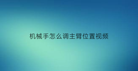 “机械手怎么调主臂位置视频(机械手怎么调主臂位置视频讲解)