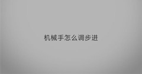 “机械手怎么调步进(机械手怎么调快慢)