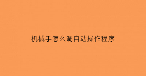 “机械手怎么调自动操作程序(机械手怎么手动调位置)