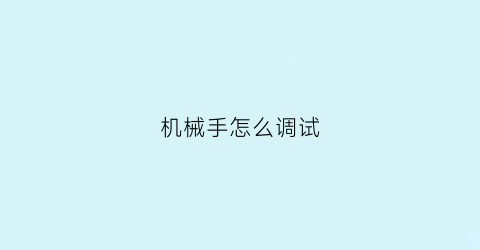 “机械手怎么调试(机械手怎么设置参数及程式)