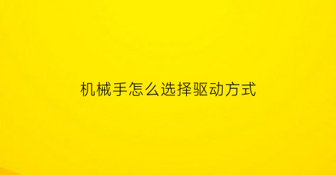 机械手怎么选择驱动方式(机械手所用的驱动机构主要有哪几种)