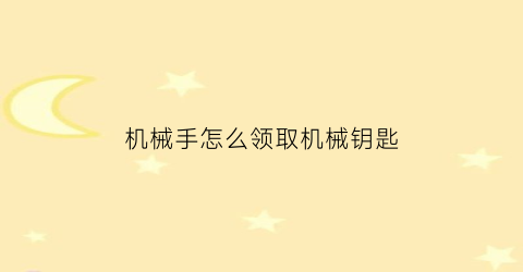 “机械手怎么领取机械钥匙(机械手怎么领取机械钥匙的)