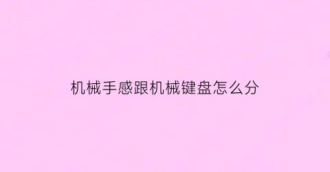 “机械手感跟机械键盘怎么分(机械键盘和机械手感键盘怎么区分)