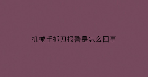 “机械手抓刀报警是怎么回事(机械手抓不住刀怎么回事)