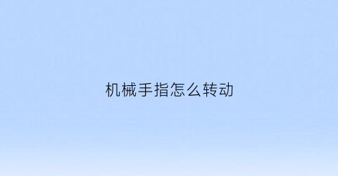 “机械手指怎么转动(机械手指头)