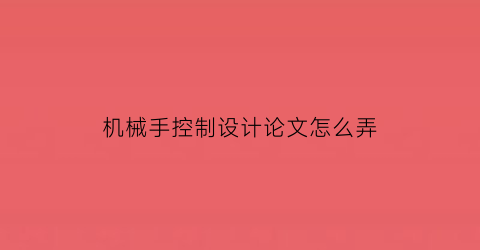 机械手控制设计论文怎么弄(机械手的控制系统设计总结)