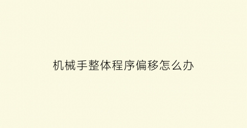 “机械手整体程序偏移怎么办(机械手位置调整)