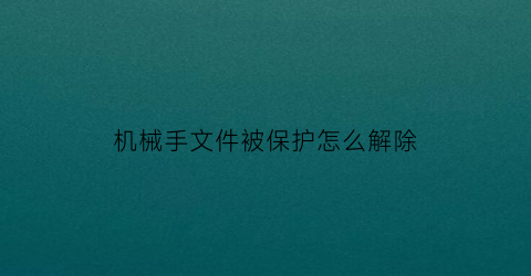 机械手文件被保护怎么解除