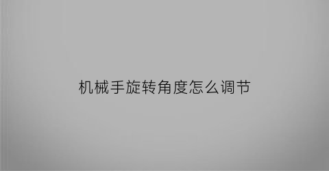 “机械手旋转角度怎么调节(机械手旋转角度怎么调节视频)