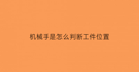 “机械手是怎么判断工件位置(姿势判别机械手)