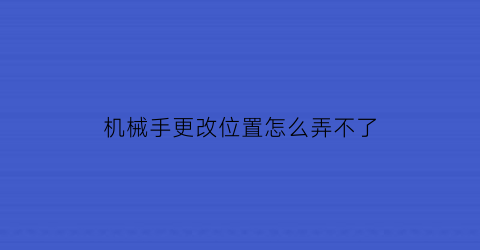 “机械手更改位置怎么弄不了(机械手不在原位报警怎样修好)