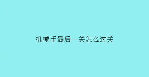 机械手最后一关怎么过关(机械手如何)