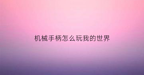 “机械手柄怎么玩我的世界(我的世界机械手臂)