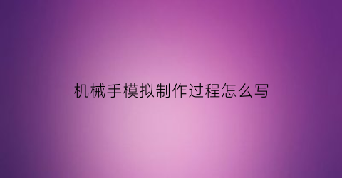 “机械手模拟制作过程怎么写(制作机械手模型)