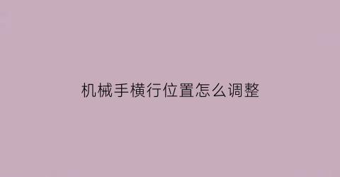 “机械手横行位置怎么调整(机械手横出横入故障)