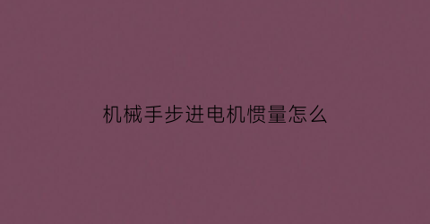 “机械手步进电机惯量怎么(步进电机转动惯量怎么选)