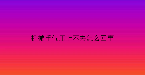 “机械手气压上不去怎么回事(机械手吸气小怎么弄)