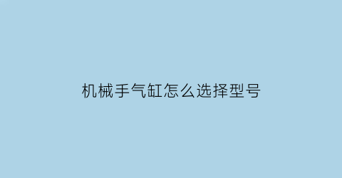 机械手气缸怎么选择型号(机械手气缸怎么选择型号的)