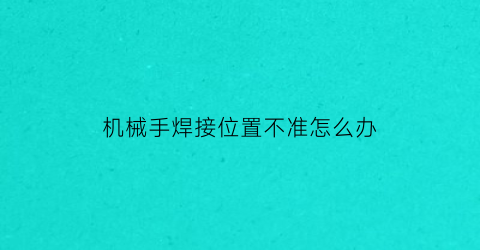 机械手焊接位置不准怎么办