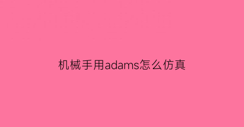 “机械手用adams怎么仿真(adams机械手运动仿真)