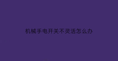 机械手电开关不灵活怎么办(手电开关接触不良维修)