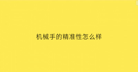 “机械手的精准性怎么样(机械手的精准性怎么样啊)