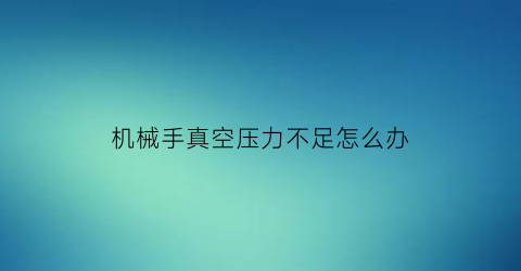 “机械手真空压力不足怎么办(机械手真空检测怎么调)