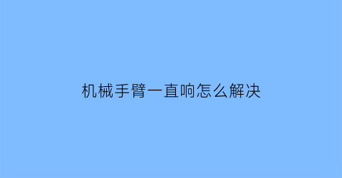 “机械手臂一直响怎么解决(机械手臂一直响怎么解决方法)