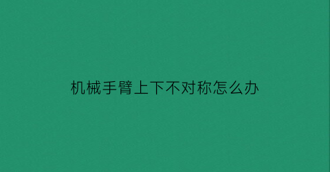 机械手臂上下不对称怎么办(机械手主臂不下来是什么原因)