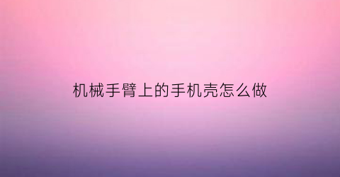 机械手臂上的手机壳怎么做