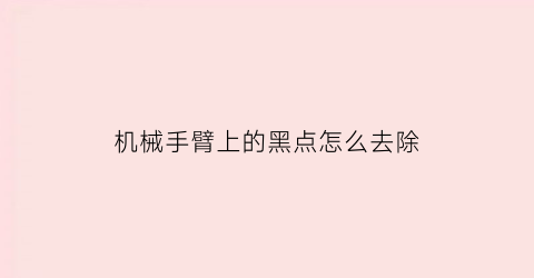 “机械手臂上的黑点怎么去除(机械手臂一般出现什么问题)