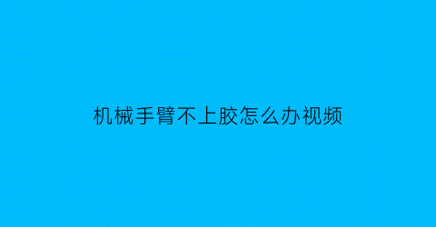 “机械手臂不上胶怎么办视频(机械臂不动)