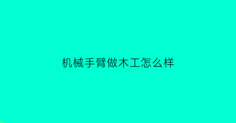 “机械手臂做木工怎么样(机械手臂做法)