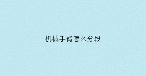 机械手臂怎么分段(机械手臂长度怎么定)