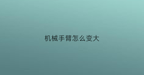 “机械手臂怎么变大(机械手臂长度怎么定)