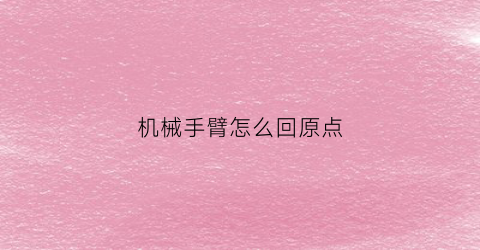 机械手臂怎么回原点(机械手臂怎么回原点的)