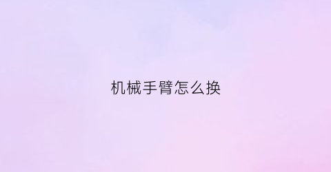 机械手臂怎么换(机械手臂改造)