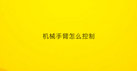 机械手臂怎么控制(机械手臂控制系统)