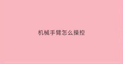 机械手臂怎么操控(机械手臂怎么操控好)