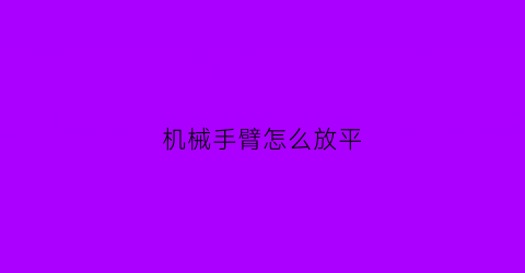 机械手臂怎么放平(机械手臂是如何控制的)