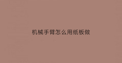 “机械手臂怎么用纸板做(用硬纸板做机械手臂)