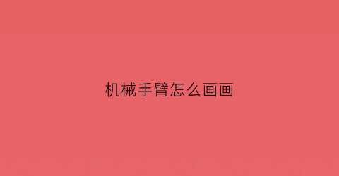 “机械手臂怎么画画(手绘机械臂)