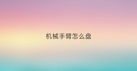 “机械手臂怎么盘(机械手臂diy)